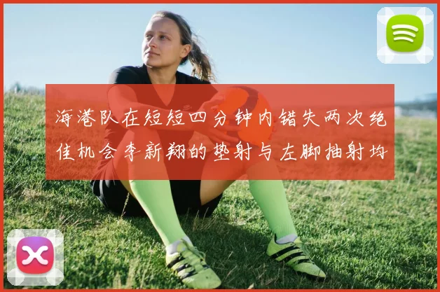 海港队在短短四分钟内错失两次绝佳机会李新翔的垫射与左脚抽射均未能转化为进球
