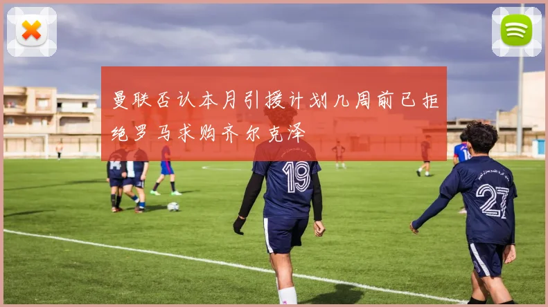 曼联否认本月引援计划几周前已拒绝罗马求购齐尔克泽