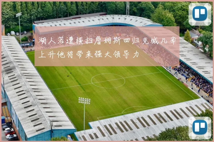 湖人若遭横扫詹姆斯回归克城几率上升他将带来强大领导力