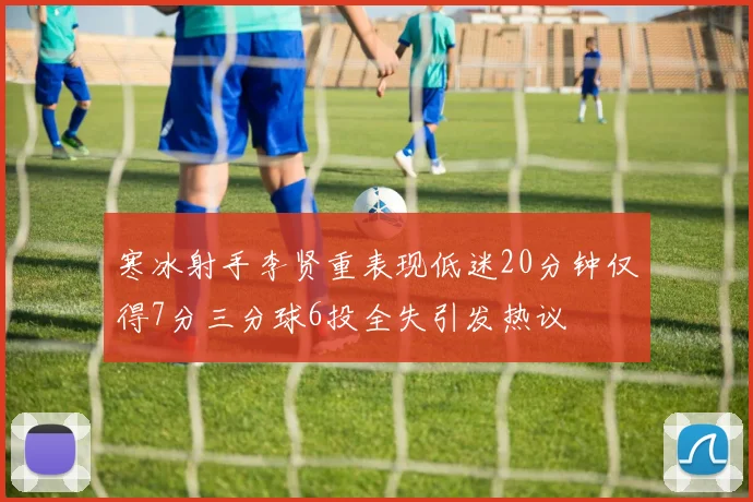 寒冰射手李贤重表现低迷20分钟仅得7分三分球6投全失引发热议