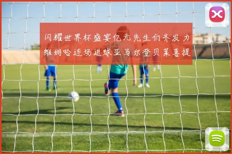 闪耀世界杯盛宴亿元先生们齐发力维姆哈连场进球亚马尔登贝莱喜提首球