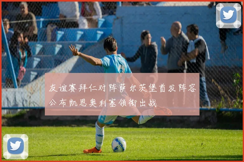友谊赛拜仁对阵萨尔茨堡首发阵容公布凯恩奥利塞领衔出战