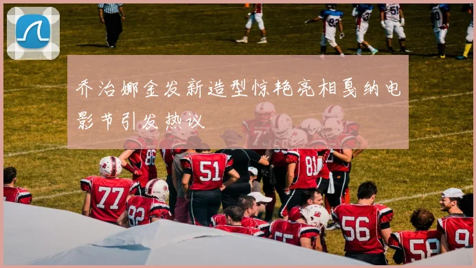 乔治娜金发新造型惊艳亮相戛纳电影节引发热议
