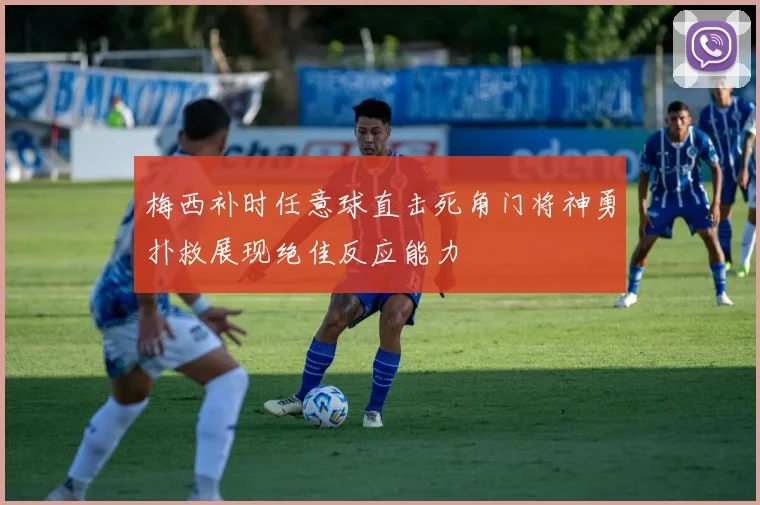 梅西补时任意球直击死角门将神勇扑救展现绝佳反应能力