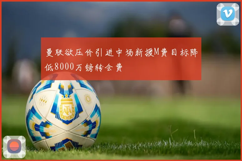 曼联欲压价引进中场新援M费目标降低8000万镑转会费