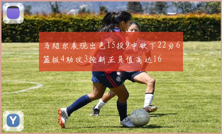 马绍尔表现出色15投9中砍下22分6篮板4助攻3抢断正负值高达16