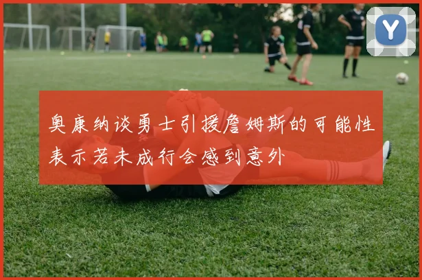 奥康纳谈勇士引援詹姆斯的可能性表示若未成行会感到意外