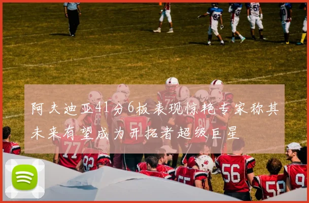 阿夫迪亚41分6板表现惊艳专家称其未来有望成为开拓者超级巨星