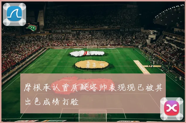 摩根承认曾质疑塔帅表现现已被其出色成绩打脸