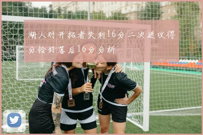 湖人对开拓者失利16分二次进攻得分恰好落后16分分析