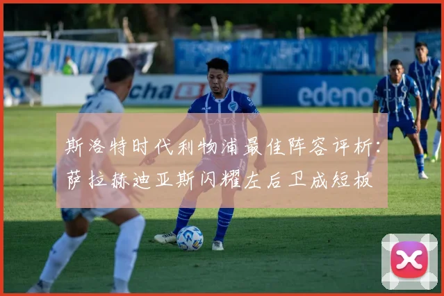 斯洛特时代利物浦最佳阵容评析：萨拉赫迪亚斯闪耀左后卫成短板