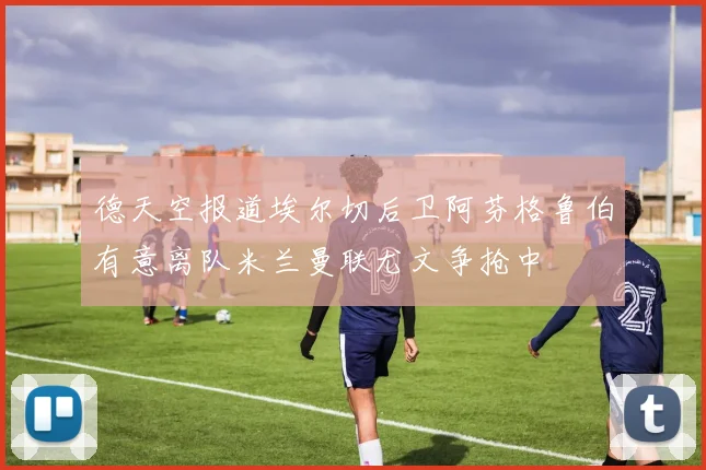德天空报道埃尔切后卫阿芬格鲁伯有意离队米兰曼联尤文争抢中